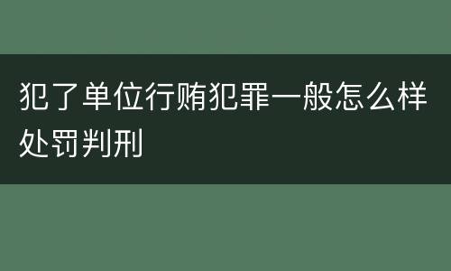犯了单位行贿犯罪一般怎么样处罚判刑