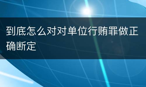 到底怎么对对单位行贿罪做正确断定