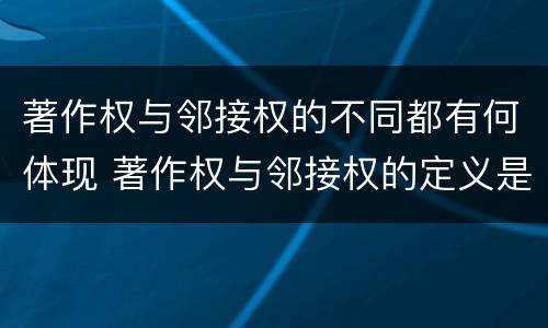 著作权与邻接权的不同都有何体现 著作权与邻接权的定义是什么