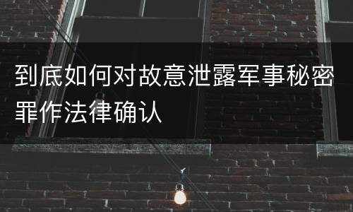到底如何对故意泄露军事秘密罪作法律确认