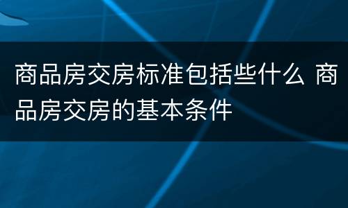 商品房交房标准包括些什么 商品房交房的基本条件