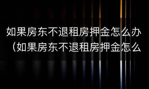 如果房东不退租房押金怎么办（如果房东不退租房押金怎么办呢）