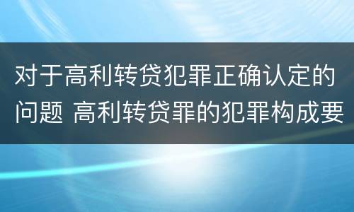 对于高利转贷犯罪正确认定的问题 高利转贷罪的犯罪构成要件