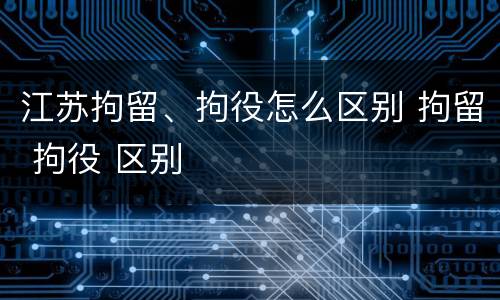 江苏拘留、拘役怎么区别 拘留 拘役 区别