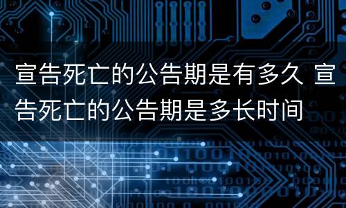 宣告死亡的公告期是有多久 宣告死亡的公告期是多长时间