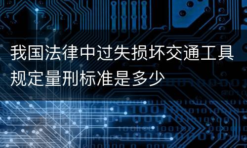 我国法律中过失损坏交通工具规定量刑标准是多少