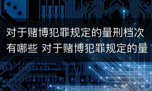 对于赌博犯罪规定的量刑档次有哪些 对于赌博犯罪规定的量刑档次有哪些影响