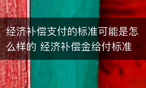 经济补偿支付的标准可能是怎么样的 经济补偿金给付标准