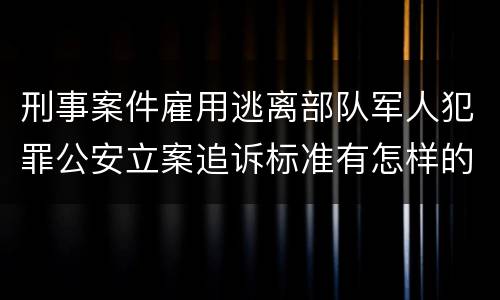 刑事案件雇用逃离部队军人犯罪公安立案追诉标准有怎样的规定