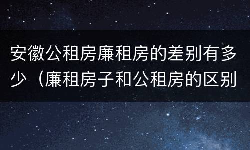 安徽公租房廉租房的差别有多少（廉租房子和公租房的区别）