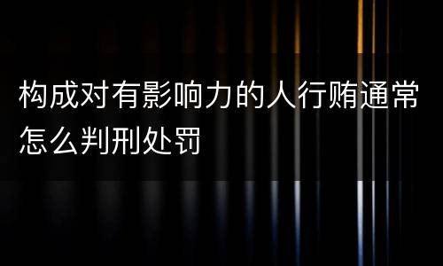 构成对有影响力的人行贿通常怎么判刑处罚