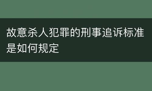 故意杀人犯罪的刑事追诉标准是如何规定