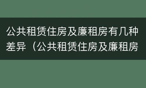 公共租赁住房及廉租房有几种差异（公共租赁住房及廉租房有几种差异性质）