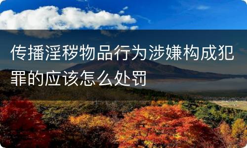 传播淫秽物品行为涉嫌构成犯罪的应该怎么处罚