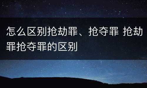 怎么区别抢劫罪、抢夺罪 抢劫罪抢夺罪的区别