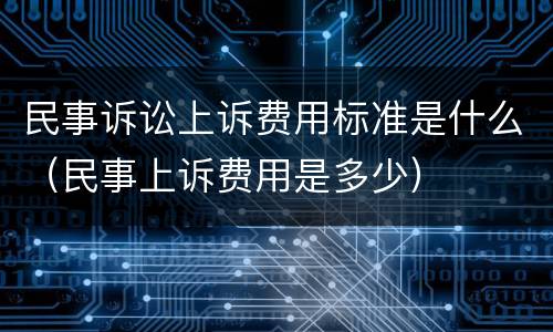 民事诉讼上诉费用标准是什么(民事上诉费用是多少)