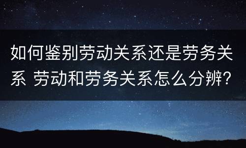 如何鉴别劳动关系还是劳务关系 劳动和劳务关系怎么分辨?