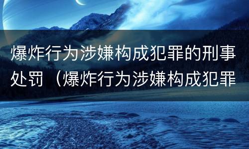爆炸行为涉嫌构成犯罪的刑事处罚（爆炸行为涉嫌构成犯罪的刑事处罚标准）