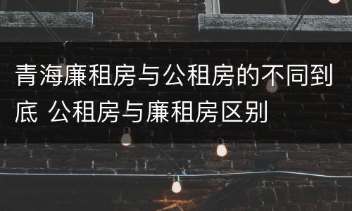 青海廉租房与公租房的不同到底 公租房与廉租房区别