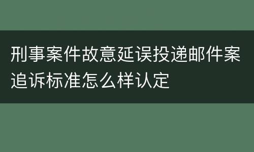 刑事案件故意延误投递邮件案追诉标准怎么样认定