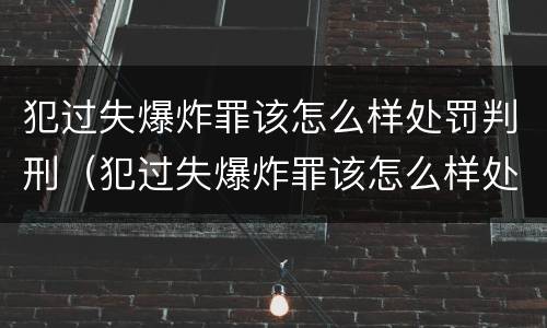 犯过失爆炸罪该怎么样处罚判刑（犯过失爆炸罪该怎么样处罚判刑多久）