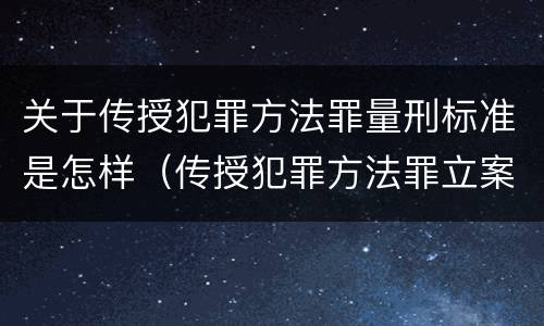 关于传授犯罪方法罪量刑标准是怎样（传授犯罪方法罪立案标准）