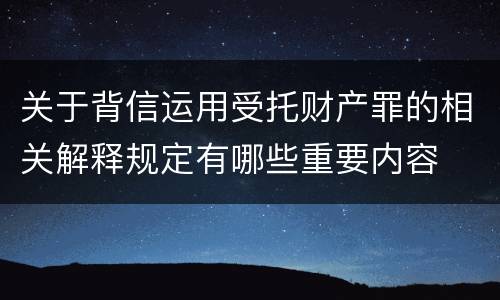 关于背信运用受托财产罪的相关解释规定有哪些重要内容