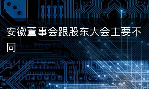 安徽董事会跟股东大会主要不同