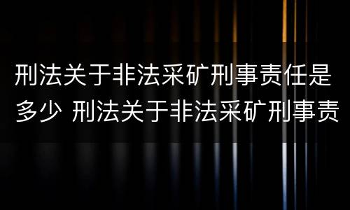 刑法关于非法采矿刑事责任是多少 刑法关于非法采矿刑事责任是多少条规定
