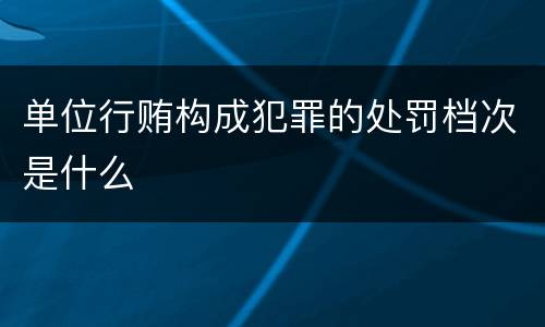 单位行贿构成犯罪的处罚档次是什么