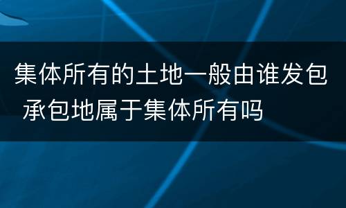 集体所有的土地一般由谁发包 承包地属于集体所有吗