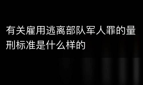 有关雇用逃离部队军人罪的量刑标准是什么样的