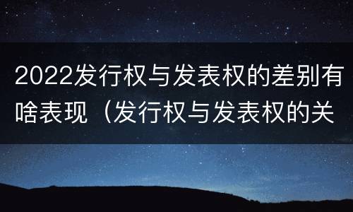 2022发行权与发表权的差别有啥表现（发行权与发表权的关系）