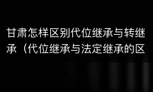 甘肃怎样区别代位继承与转继承（代位继承与法定继承的区别）
