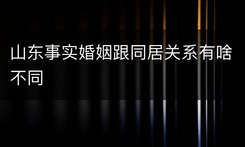 山东事实婚姻跟同居关系有啥不同