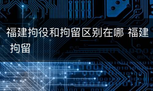 福建拘役和拘留区别在哪 福建 拘留