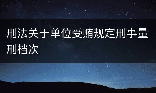 刑法关于单位受贿规定刑事量刑档次