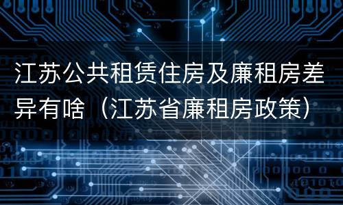 江苏公共租赁住房及廉租房差异有啥（江苏省廉租房政策）