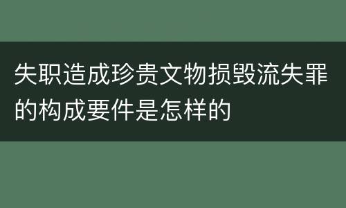 失职造成珍贵文物损毁流失罪的构成要件是怎样的