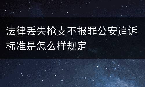 法律丢失枪支不报罪公安追诉标准是怎么样规定
