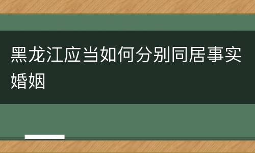 黑龙江应当如何分别同居事实婚姻