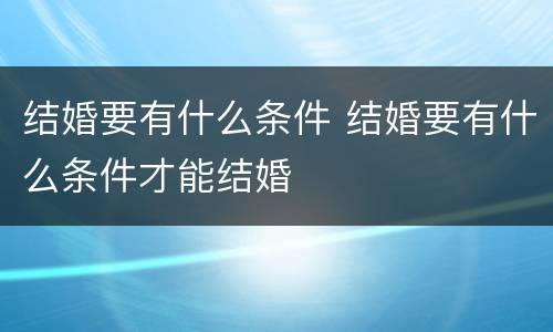 结婚要有什么条件 结婚要有什么条件才能结婚
