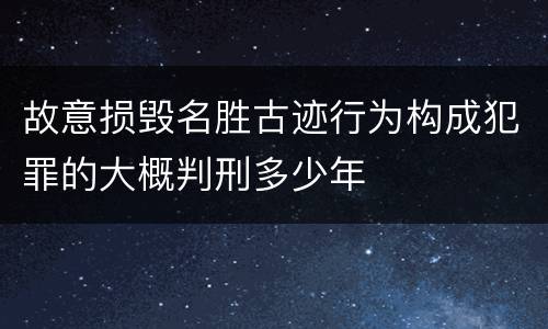 故意损毁名胜古迹行为构成犯罪的大概判刑多少年