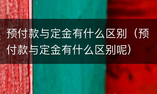 预付款与定金有什么区别（预付款与定金有什么区别呢）