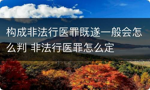 构成非法行医罪既遂一般会怎么判 非法行医罪怎么定