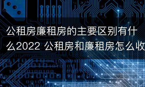公租房廉租房的主要区别有什么2022 公租房和廉租房怎么收费