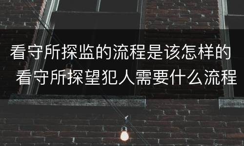 看守所探监的流程是该怎样的 看守所探望犯人需要什么流程