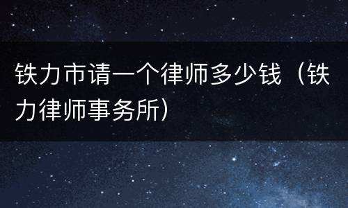 铁力市请一个律师多少钱（铁力律师事务所）