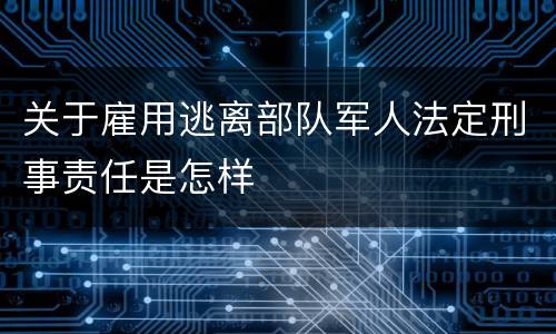 关于雇用逃离部队军人法定刑事责任是怎样