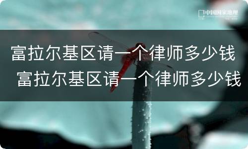 富拉尔基区请一个律师多少钱 富拉尔基区请一个律师多少钱一个月